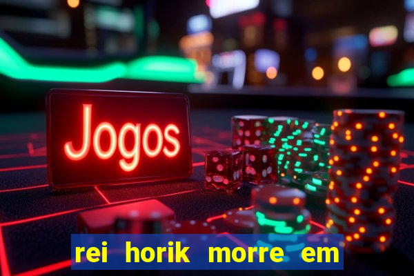 rei horik morre em qual temporada